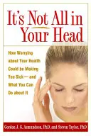 Nem csak a fejedben van: Hogyan lehetsz beteg attól, hogy aggódsz az egészséged miatt - és mit tehetsz ellene? - It's Not All in Your Head: How Worrying about Your Health Could Be Making You Sick--And What You Can Do about It