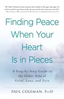 A béke megtalálása, amikor a szíved darabokban van: Lépésről lépésre útmutató a gyász, a veszteség és a fájdalom másik oldalára - Finding Peace When Your Heart Is in Pieces: A Step-By-Step Guide to the Other Side of Grief, Loss, and Pain