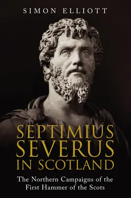 Septimius Severus Skóciában: A skótok első kalapácsának északi hadjáratai - Septimius Severus in Scotland: The Northern Campaigns of the First Hammer of the Scots