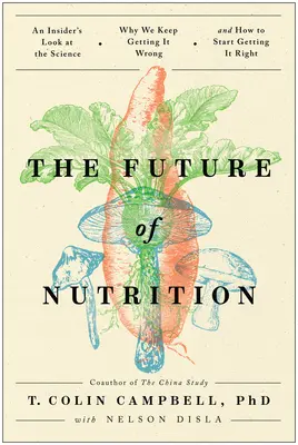 A táplálkozás jövője: Miért tesszük mindig rosszul, és hogyan kezdjük el jól csinálni? - The Future of Nutrition: An Insider's Look at the Science, Why We Keep Getting It Wrong, and How to Start Getting It Right