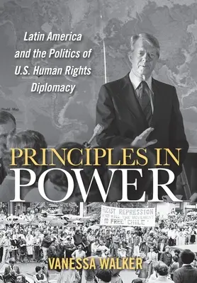 Elvek a hatalomban: Latin-Amerika és az amerikai emberi jogi diplomácia politikája - Principles in Power: Latin America and the Politics of U.S. Human Rights Diplomacy