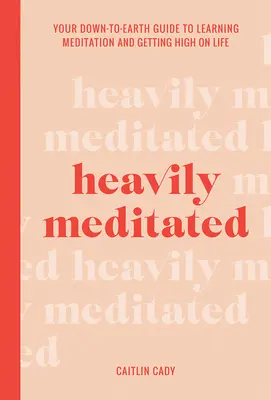 Súlyosan meditálva: A földhözragadt útmutató a meditáció megtanulásához és az élet elszálltához - Heavily Meditated: Your Down-To-Earth Guide to Learning Meditation and Getting High on Life