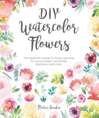 DIY akvarell virágok: The Beginner's Guide to Flower Painting for Journal Pages, Handmade Stationery and More (A kezdő útmutató a virágfestéshez naplóoldalakhoz, kézzel készített írószerekhez és sok máshoz) - DIY Watercolor Flowers: The Beginner's Guide to Flower Painting for Journal Pages, Handmade Stationery and More