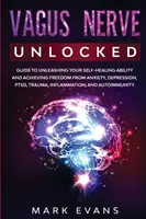 Vagus Nerve: Unlocked - Guide to Unleashing Your Self-Healing Ability and Achieving Freedom from Anxiety, Depression, PTSD, Trauma,