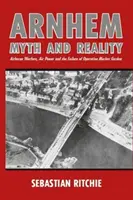 Arnhem: Mítosz és valóság: Airborne Warfare, Air Power and the Failure of Operation Market Garden (Légi hadviselés, légierő és a Market Garden hadművelet kudarca). - Arnhem: Myth and Reality: Airborne Warfare, Air Power and the Failure of Operation Market Garden