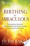 Birthing the Miraculous: Az Istennel való személyes találkozások ereje, hogy megváltoztassa az életedet és a világot - Birthing the Miraculous: The Power of Personal Encounters with God to Change Your Life and the World