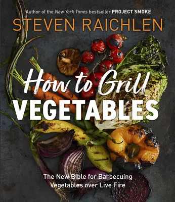 Hogyan grillezzük a zöldségeket: A zöldségek élő tűzön való grillezésének új bibliája - How to Grill Vegetables: The New Bible for Barbecuing Vegetables Over Live Fire