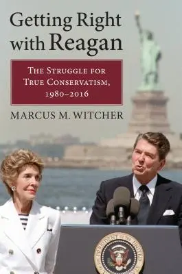 Jobbra térni Reagannal: Az igazi konzervativizmusért folytatott küzdelem, 1980-2016 - Getting Right with Reagan: The Struggle for True Conservatism, 1980-2016