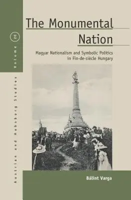 A monumentális nemzet: Magyar nacionalizmus és szimbolikus politika a fin-de-sicle-i Magyarországon - The Monumental Nation: Magyar Nationalism and Symbolic Politics in Fin-De-Sicle Hungary