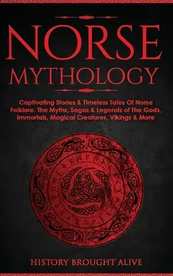 Norse Mythology: Captivating Stories & Timeless Tales Of Norse Folklore. Az istenek, halhatatlanok, mágikus teremtmények mítoszai, mondái és legendái. - Norse Mythology: Captivating Stories & Timeless Tales Of Norse Folklore. The Myths, Sagas & Legends of The Gods, Immortals, Magical Cre