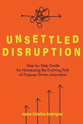 Rendezetlen zavarok: Lépésről lépésre útmutató a célvezérelt innováció fejlődő útjának hasznosításához - Unsettled Disruption: Step-by-Step Guide for Harnessing the Evolving Path of Purpose-Driven Innovation