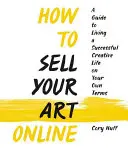 Hogyan adhatod el a művészetedet online: Sikeres kreatív élet a saját feltételei szerint - How to Sell Your Art Online: Live a Successful Creative Life on Your Own Terms