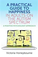 Gyakorlati útmutató a boldogsághoz az autizmus spektrumon élő felnőtteknél: A pozitív pszichológiai megközelítés - A Practical Guide to Happiness in Adults on the Autism Spectrum: A Positive Psychology Approach