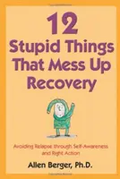 12 ostoba dolog, ami elrontja a felépülést: A visszaesés elkerülése önismeret és helyes cselekvés révén - 12 Stupid Things That Mess Up Recovery: Avoiding Relapse Through Self-Awareness and Right Action