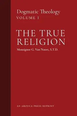 Az igaz vallás: Dogmatikai teológia (1. kötet) - The True Religion: Dogmatic Theology (Volume 1)