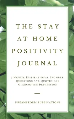 A Stay at Home Positivity Journal: 5 perces inspiráló ösztönzések, kérdések és idézetek a depresszió leküzdéséhez - The Stay at Home Positivity Journal: 5 Minute Inspirational Prompts, Questions and Quotes for Overcoming Depression