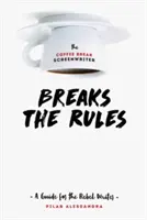 A Kávészünet forgatókönyvírója megszegi a szabályokat: Útmutató a lázadó íróknak - The Coffee Break Screenwriter Breaks the Rules: A Guide for the Rebel Writer