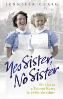 Igen nővér, nem nővér: Életem ápolónőgyakornokként az 1950-es évek Yorkshire-jában - Yes Sister, No Sister: My Life as a Trainee Nurse in 1950s Yorkshire