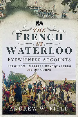 A franciák Waterloónál - Szemtanúk beszámolói: Napóleon, a császári főhadiszállás és az 1. hadtest - The French at Waterloo - Eyewitness Accounts: Napoleon, Imperial Headquarters and 1st Corps