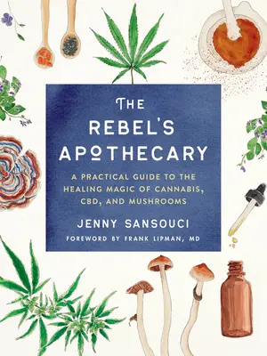 A lázadó patikusa: A Practical Guide to the Healing Magic of Cannabis, Cbd, and Mushrooms (Gyakorlati útmutató a kannabisz, a cbd és a gombák gyógyító varázslatához) - The Rebel's Apothecary: A Practical Guide to the Healing Magic of Cannabis, Cbd, and Mushrooms