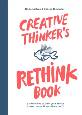 A kreatív gondolkodó újragondoló könyve: 52 gyakorlat a mások által nem látott összefüggések meglátására való képességed edzésére - Creative Thinker's Rethink Book: 52 Exercises to Train Your Ability to See Connections Others Don't