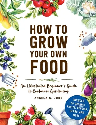 Hogyan termeljük meg a saját élelmünket: A Container Gardening: An Illustrated Beginner's Guide to Container Gardening (Egy illusztrált kezdő útmutató a konténeres kertészkedéshez) - How to Grow Your Own Food: An Illustrated Beginner's Guide to Container Gardening