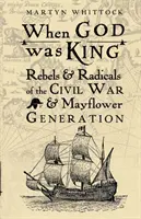 Amikor Isten király volt - A polgárháború és a Mayflower-nemzedék lázadói és radikálisai - When God was King - Rebels & Radicals of the Civil War & Mayflower Generation