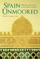 Spain Unmoored: Migráció, megtérés és az iszlám politikája - Spain Unmoored: Migration, Conversion, and the Politics of Islam