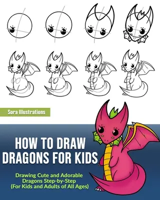 Hogyan rajzoljunk sárkányokat gyerekeknek: Aranyos és imádnivaló sárkányok rajzolása lépésről lépésre (minden korosztály számára) - How to Draw Dragons for Kids: Drawing Cute and Adorable Dragons Step-By-Step (for Kids and Adults of All Ages)