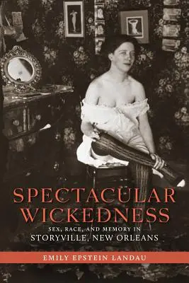 Látványos gonoszság: Szex, faj és emlékezet a New Orleans-i Storyville-ben - Spectacular Wickedness: Sex, Race, and Memory in Storyville, New Orleans