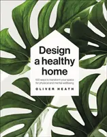 Tervezz egészséges otthont - 100 mód, ahogyan átalakíthatod a teret a testi és lelki jólét érdekében - Design A Healthy Home - 100 Ways to Transform Your Space for Physical and Mental Wellbeing