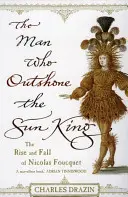 Az ember, aki túlszárnyalta a Napkirályt - Ambíció, diadal és árulás XIV. Lajos uralkodásának idején - Man Who Outshone The Sun King - Ambition, Triumph and Treachery in the Reign of Louis XIV