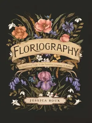 Floriográfia: A virágok viktoriánus nyelvének illusztrált útmutatója - Floriography: An Illustrated Guide to the Victorian Language of Flowers