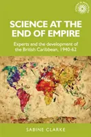 Tudomány a birodalom végén: Szakértők és a brit Karib-térség fejlődése, 1940-62 - Science at the End of Empire: Experts and the Development of the British Caribbean, 1940-62