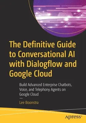 A Dialogflow és a Google Cloud segítségével készült társalgási mesterséges intelligencia végleges útmutatója: Fejlett vállalati csevegőrobotok, hang- és telefonos ügynökök építése a Google-on - The Definitive Guide to Conversational AI with Dialogflow and Google Cloud: Build Advanced Enterprise Chatbots, Voice, and Telephony Agents on Google