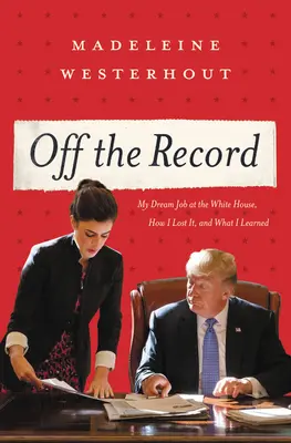 Off the Record: Álommunkám a Fehér Házban, hogyan vesztettem el, és mit tanultam belőle - Off the Record: My Dream Job at the White House, How I Lost It, and What I Learned