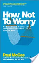 Hogyan ne aggódj: A figyelemre méltó igazság arról, hogy egy kis változtatás hogyan segíthet abban, hogy kevesebbet stresszeljen és jobban élvezze az életet - How Not to Worry: The Remarkable Truth of How a Small Change Can Help You Stress Less and Enjoy Life More