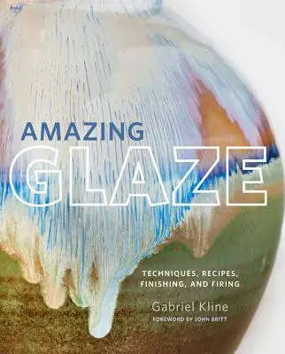 Csodálatos máz: Technikák, receptek, befejezés és égetés - Amazing Glaze: Techniques, Recipes, Finishing, and Firing