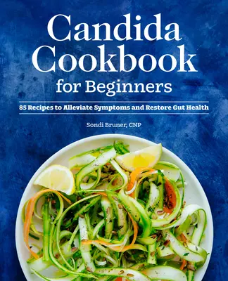 Candida szakácskönyv kezdőknek: 85 recept a tünetek enyhítésére és a bélrendszer egészségének helyreállítására - Candida Cookbook for Beginners: 85 Recipes to Alleviate Symptoms and Restore Gut Health