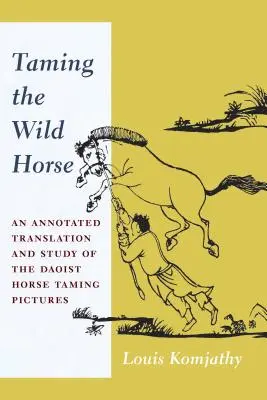 A vad ló megszelídítése: A daoista lószelídítő képek kommentált fordítása és tanulmányozása - Taming the Wild Horse: An Annotated Translation and Study of the Daoist Horse Taming Pictures
