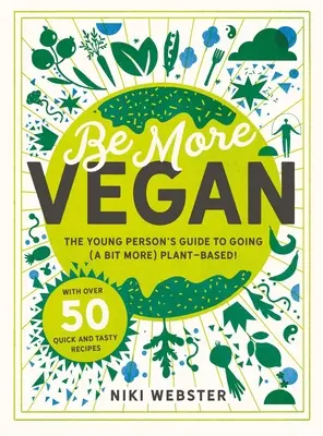 Be More Vegan: The Young Person's Guide to Going (Bit More) Plant-Based! - Be More Vegan: The Young Person's Guide to Going (a Bit More) Plant-Based!