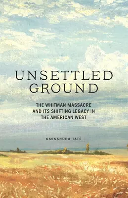 Unsettled Ground: A Whitman-mészárlás és változó öröksége az amerikai nyugaton - Unsettled Ground: The Whitman Massacre and Its Shifting Legacy in the American West