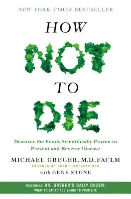 Hogyan ne haljunk meg: Fedezze fel azokat az élelmiszereket, amelyekről tudományosan bizonyított, hogy megelőzik és visszafordítják a betegségeket - How Not to Die: Discover the Foods Scientifically Proven to Prevent and Reverse Disease