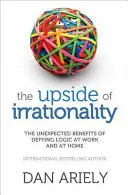 Az irracionalitás árnyoldala - A logikával való szembeszegülés nem várt előnyei a munkahelyen és az otthonunkban - Upside of Irrationality - The Unexpected Benefits of Defying Logic at Work and at Home