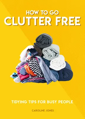 Hogyan legyünk rendetlenek: Rendrakási tippek elfoglalt embereknek - How to Go Clutter Free: Tidying Tips for Busy People