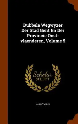 Dubbele Wegwyzer Der Stad Gent En Der Provincie Oost-Vlaenderen, 5. kötet - Dubbele Wegwyzer Der Stad Gent En Der Provincie Oost-Vlaenderen, Volume 5