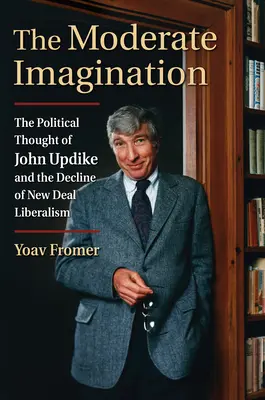 A mérsékelt képzelet: John Updike politikai gondolkodása és a New Deal liberalizmus hanyatlása - The Moderate Imagination: The Political Thought of John Updike and the Decline of New Deal Liberalism