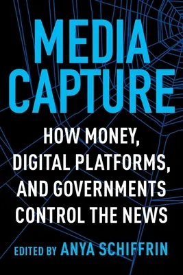 Media Capture: Hogyan irányítják a pénz, a digitális platformok és a kormányok a híreket - Media Capture: How Money, Digital Platforms, and Governments Control the News