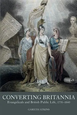 Converting Britannia: Evangelicals and British Public Life 1770-1840 (A brit evangélikusok és a brit közélet 1770-1840) - Converting Britannia: Evangelicals and British Public Life 1770-1840