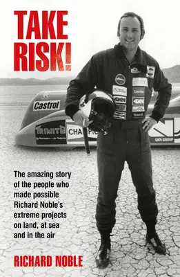 Kockáztass!: Richard Noble extrém projektjeit a szárazföldön, a tengeren és a levegőben lehetővé tevő emberek elképesztő története. - Take Risk!: The Amazing Story of the People Who Made Possible Richard Noble's Extreme Projects on Land, at Sea and in the Air